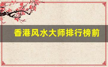 香港风水大师排行榜前十名(国家御用风水大师是谁)